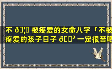 不 🦟 被疼爱的女命八字「不被疼爱的孩子日子 🐳 一定很苦吧」